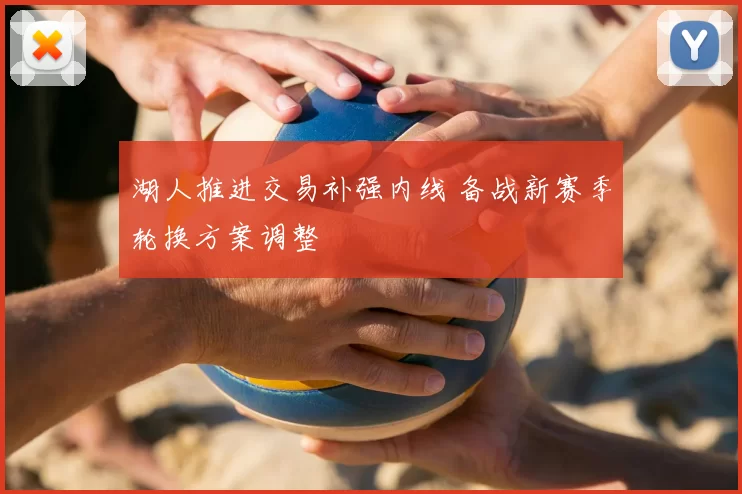 湖人推进交易补强内线 备战新赛季轮换方案调整