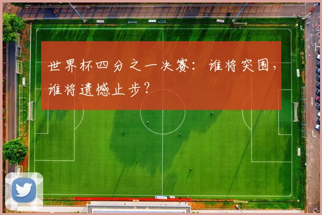 世界杯四分之一决赛：谁将突围，谁将遗憾止步？