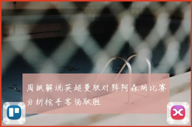 周枫解说英超曼联对阵阿森纳比赛分析枪手客场取胜