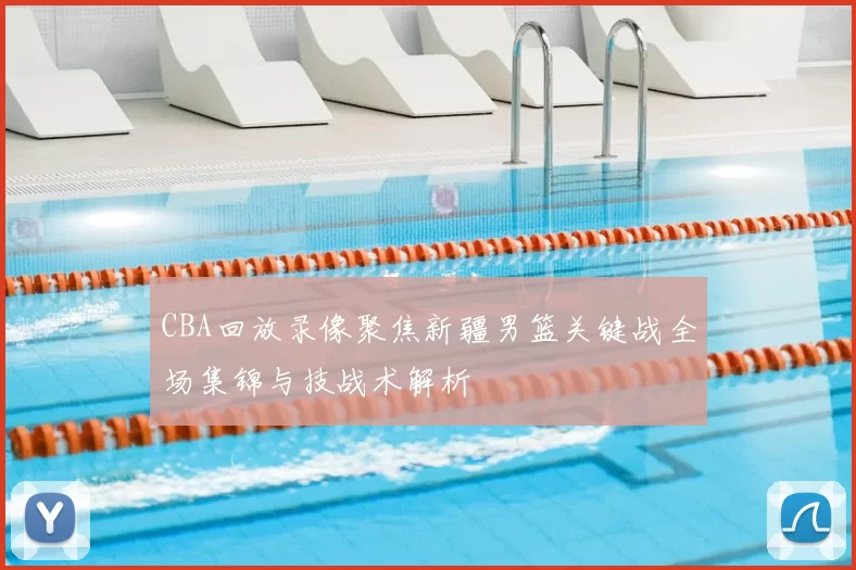 CBA回放录像聚焦新疆男篮关键战全场集锦与技战术解析