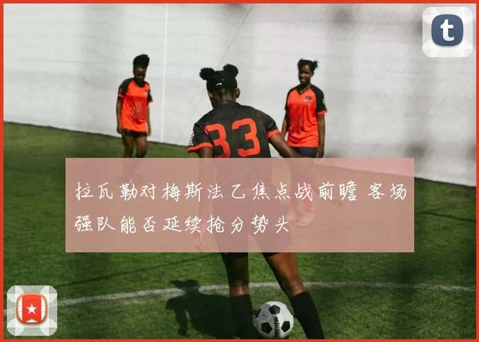 拉瓦勒对梅斯法乙焦点战前瞻 客场强队能否延续抢分势头