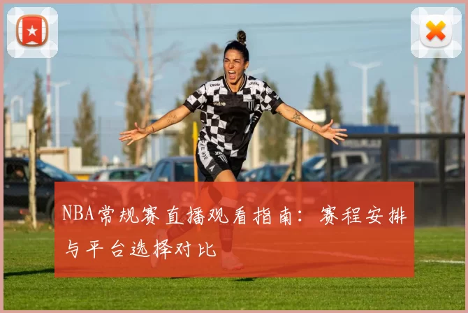 NBA常规赛直播观看指南：赛程安排与平台选择对比