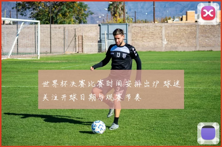 世界杯决赛比赛时间安排出炉 球迷关注开球日期与观赛节奏