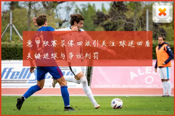 意甲联赛录像回放引关注 球迷回看关键进球与争议判罚