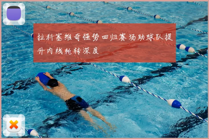 拉科塞维奇强势回归赛场助球队提升内线轮转深度
