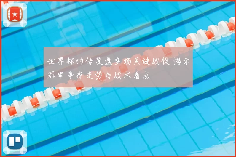 世界杯的传复盘多场关键战役 揭示冠军争夺走势与战术看点