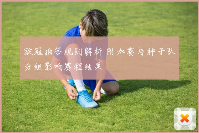 欧冠抽签规则解析 附加赛与种子队分组影响赛程结果