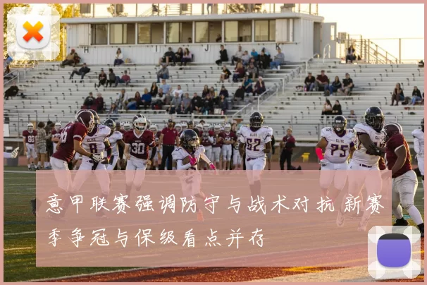 意甲联赛强调防守与战术对抗 新赛季争冠与保级看点并存