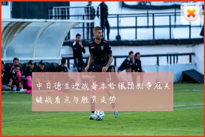 中日德兰迎战哥本哈根预测争冠关键战看点与胜负走势