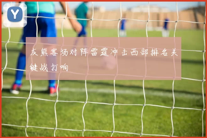 灰熊客场对阵雷霆冲击西部排名关键战打响