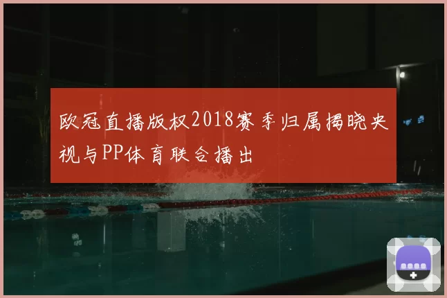 欧冠直播版权2018赛季归属揭晓央视与PP体育联合播出