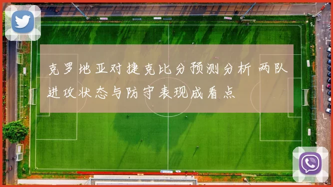 克罗地亚对捷克比分预测分析 两队进攻状态与防守表现成看点