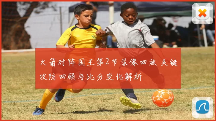 火箭对阵国王第2节录像回放 关键攻防回顾与比分变化解析