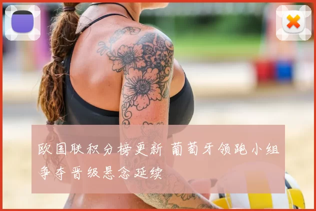 欧国联积分榜更新 葡萄牙领跑小组争夺晋级悬念延续