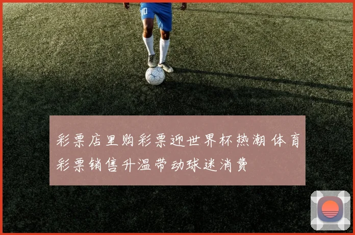 彩票店里购彩票迎世界杯热潮 体育彩票销售升温带动球迷消费