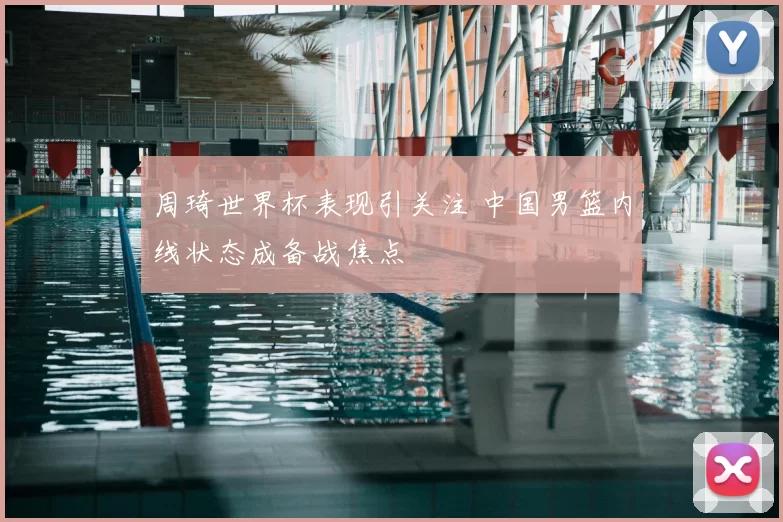 周琦世界杯表现引关注 中国男篮内线状态成备战焦点