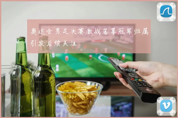 奥运会男足决赛激战落幕冠军归属引发后续关注
