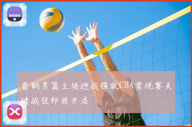 首钢男篮主场迎战强敌CBA常规赛关键战役即将开启