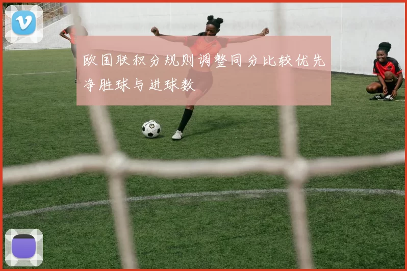 欧国联积分规则调整同分比较优先净胜球与进球数