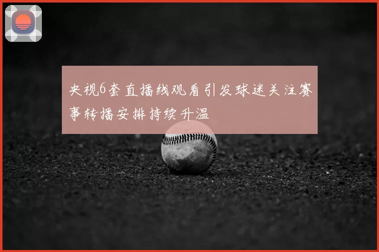 央视6套直播线观看引发球迷关注赛事转播安排持续升温