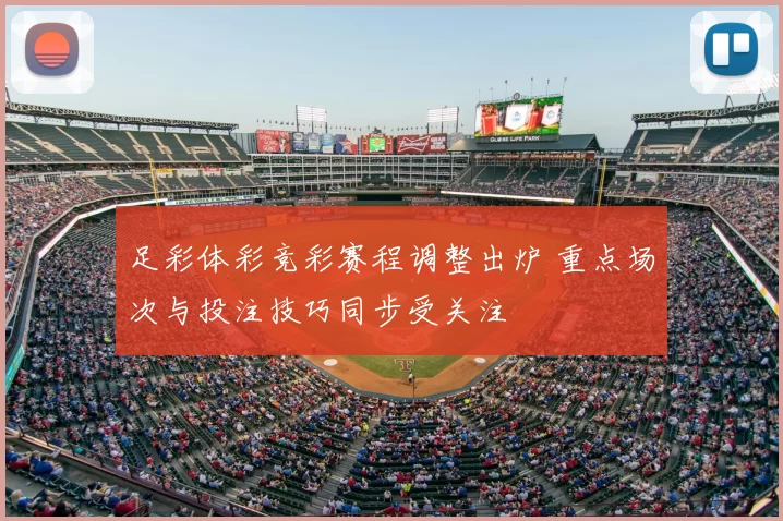 足彩体彩竞彩赛程调整出炉 重点场次与投注技巧同步受关注