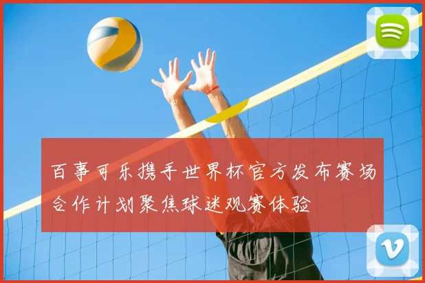 百事可乐携手世界杯官方发布赛场合作计划聚焦球迷观赛体验