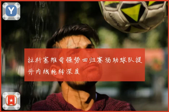 拉科塞维奇强势回归赛场助球队提升内线轮转深度