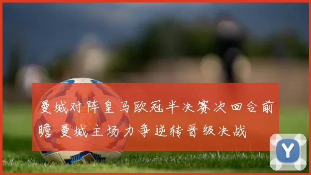 曼城对阵皇马欧冠半决赛次回合前瞻 曼城主场力争逆转晋级决战