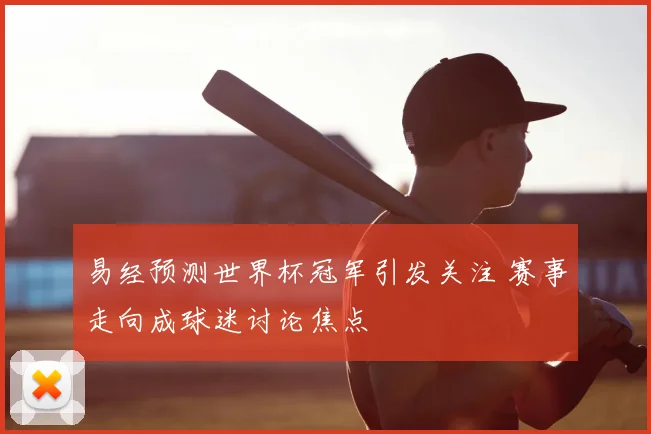 易经预测世界杯冠军引发关注 赛事走向成球迷讨论焦点