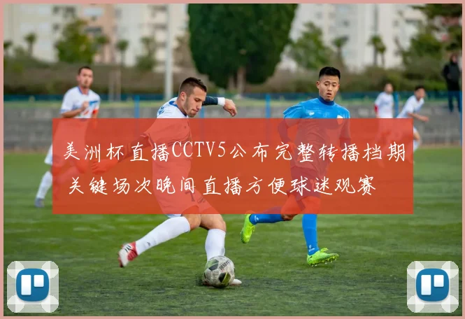 美洲杯直播CCTV5公布完整转播档期 关键场次晚间直播方便球迷观赛
