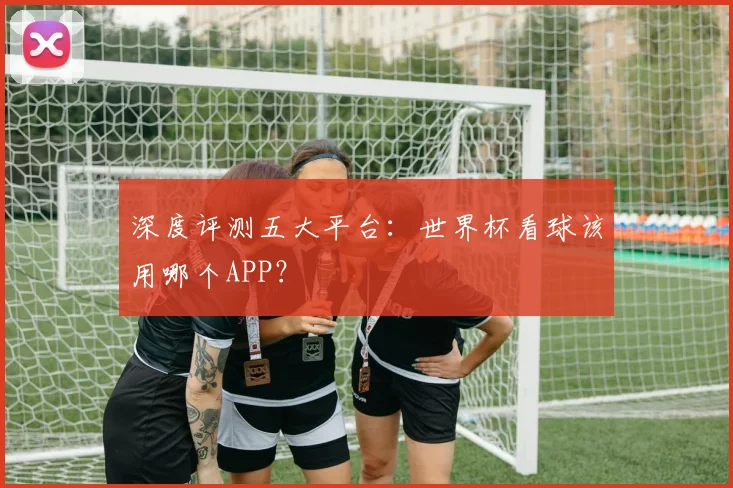深度评测五大平台：世界杯看球该用哪个APP？