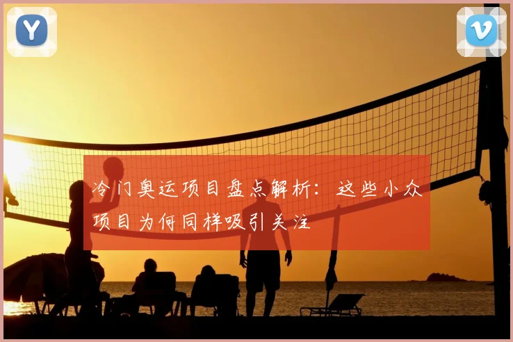 冷门奥运项目盘点解析:这些小众项目为何同样吸引关注