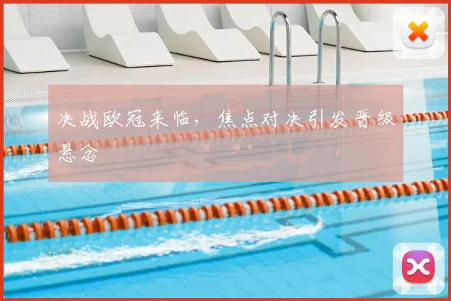 决战欧冠来临,焦点对决引发晋级悬念