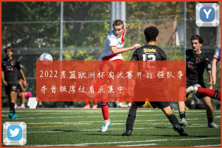 2022男篮欧洲杯淘汰赛开打 强队争夺晋级席位看点集中