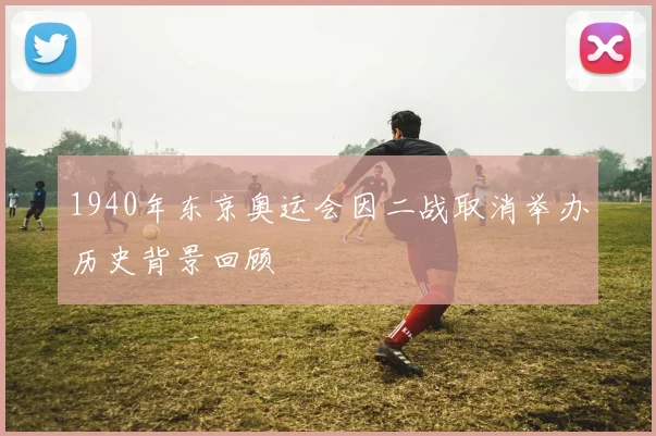 1940年东京奥运会因二战取消举办历史背景回顾