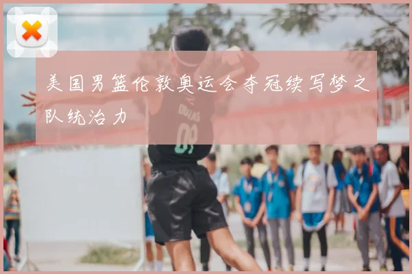 美国男篮伦敦奥运会夺冠续写梦之队统治力
