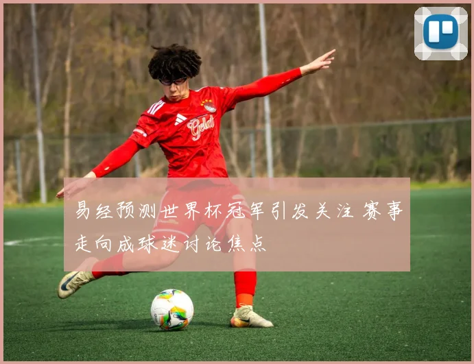 易经预测世界杯冠军引发关注 赛事走向成球迷讨论焦点