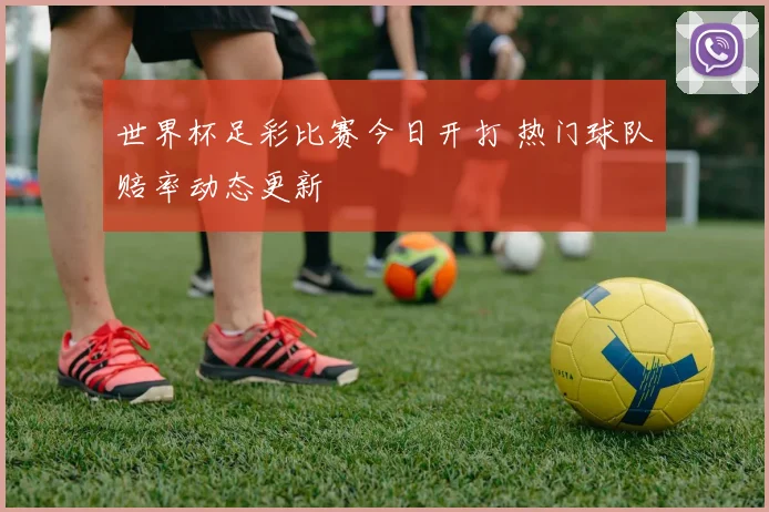 世界杯足彩比赛今日开打 热门球队赔率动态更新