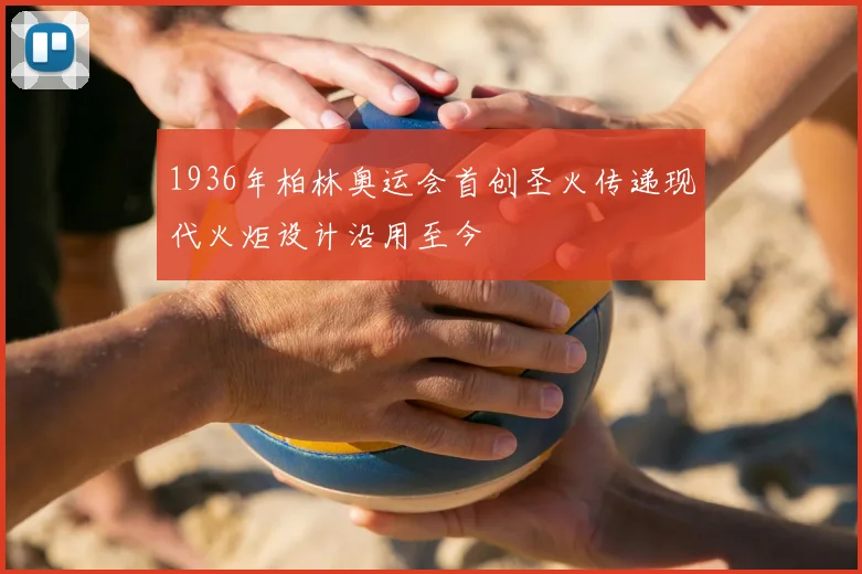 1936年柏林奥运会首创圣火传递现代火炬设计沿用至今