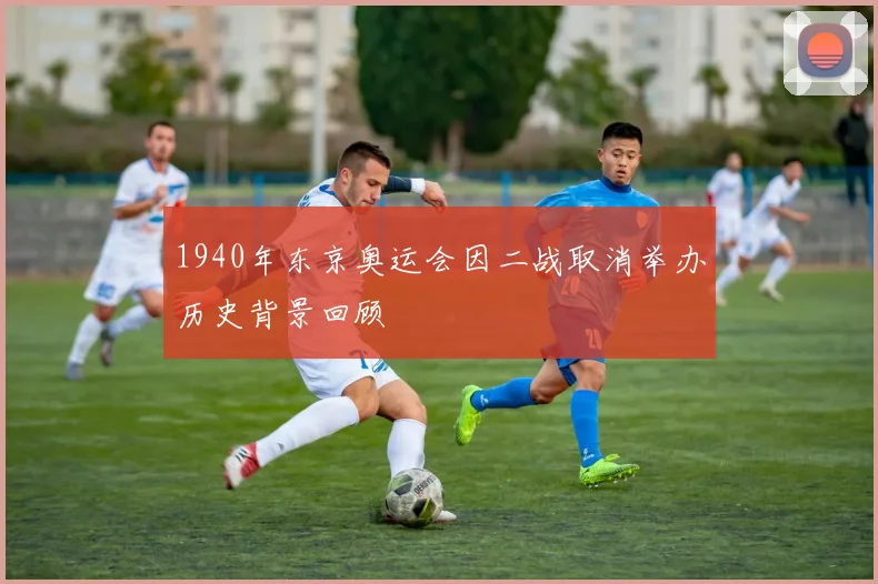 1940年东京奥运会因二战取消举办历史背景回顾