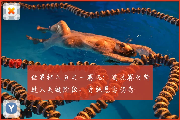 世界杯八分之一赛况:淘汰赛对阵进入关键阶段,晋级悬念仍存
