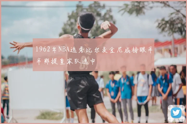 1962年NBA选秀比尔麦金尼成榜眼辛辛那提皇家队选中