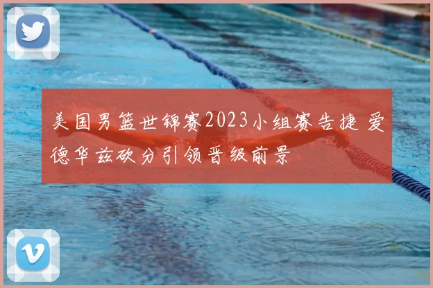 美国男篮世锦赛2023小组赛告捷 爱德华兹砍分引领晋级前景