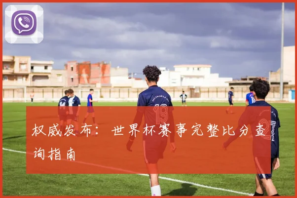 权威发布:世界杯赛事完整比分查询指南