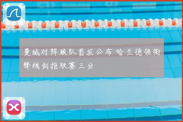 曼城对阵狼队首发公布 哈兰德领衔锋线剑指联赛三分