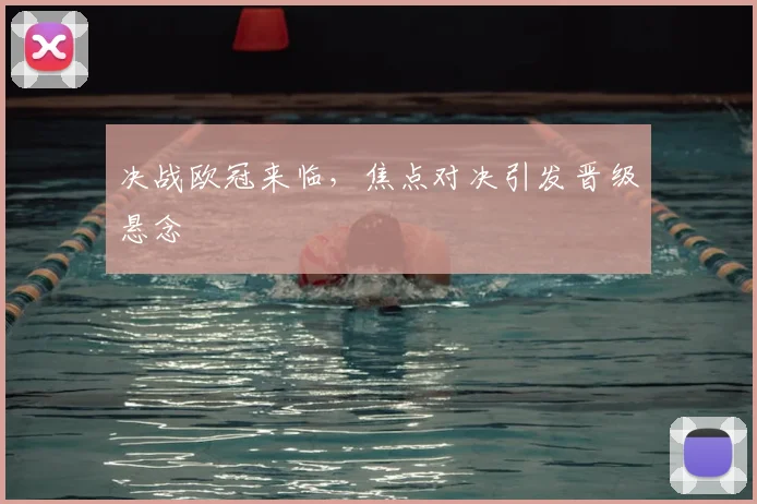 决战欧冠来临，焦点对决引发晋级悬念