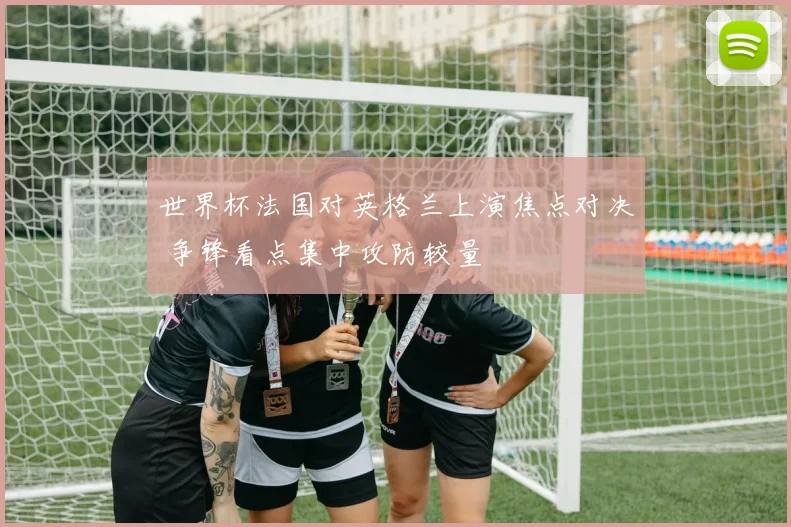 世界杯法国对英格兰上演焦点对决 争锋看点集中攻防较量