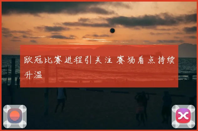 欧冠比赛进程引关注 赛场看点持续升温