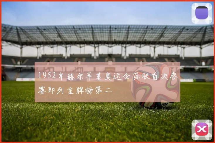 1952年赫尔辛基奥运会苏联首次参赛即列金牌榜第二