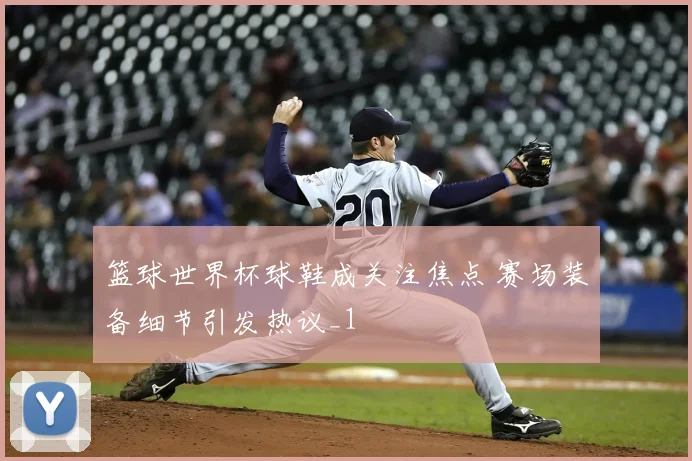 篮球世界杯球鞋成关注焦点 赛场装备细节引发热议_1
